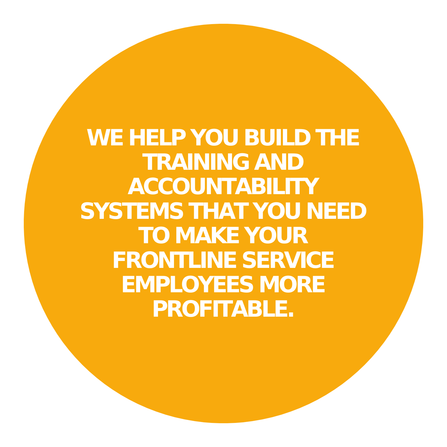 WE HELP YOU BUILD THE TRAINING AND ACCOUNTABILITY SYSTEMS THAT YOU NEED TO MAKE YOUR FRONTLINE SERVICE EMPLOYEES MORE PROFITABLE.